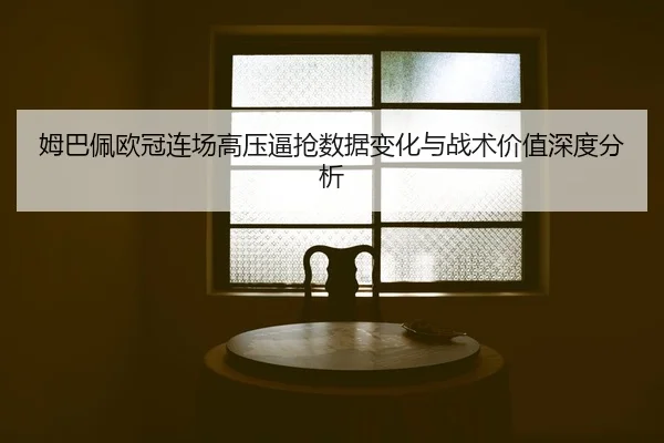 姆巴佩欧冠连场高压逼抢数据变化与战术价值深度分析